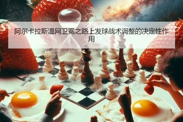 阿尔卡拉斯温网卫冕之路上发球战术调整的决定性作用