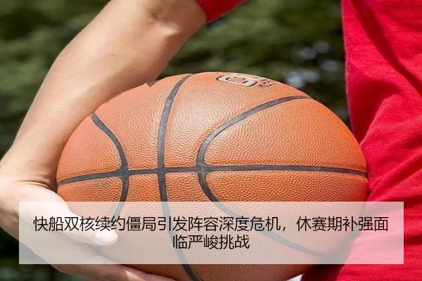 快船双核续约僵局引发阵容深度危机，休赛期补强面临严峻挑战
