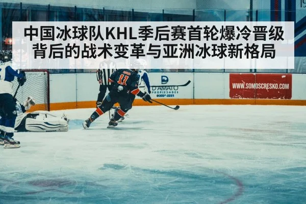 中国冰球队KHL季后赛首轮爆冷晋级背后的战术变革与亚洲冰球新格局