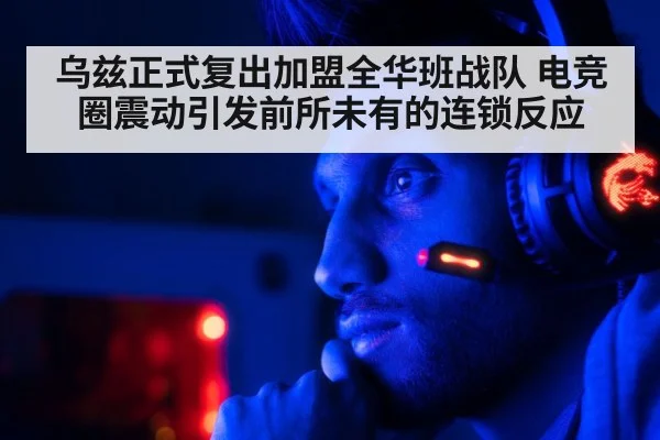 乌兹正式复出加盟全华班战队 电竞圈震动引发前所未有的连锁反应