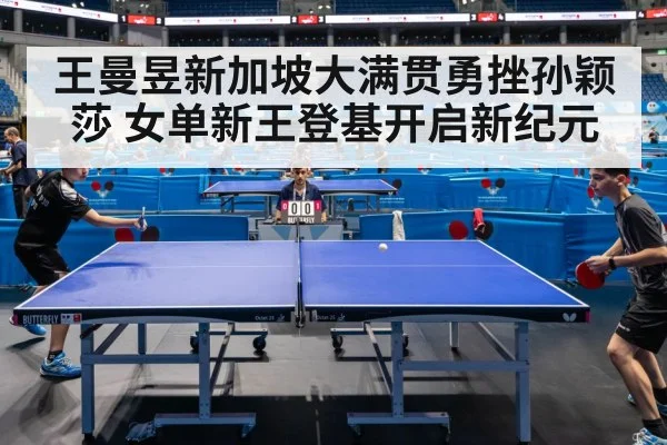 王曼昱新加坡大满贯勇挫孙颖莎 女单新王登基开启新纪元